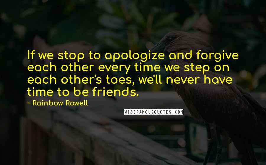 Rainbow Rowell Quotes: If we stop to apologize and forgive each other every time we step on each other's toes, we'll never have time to be friends.