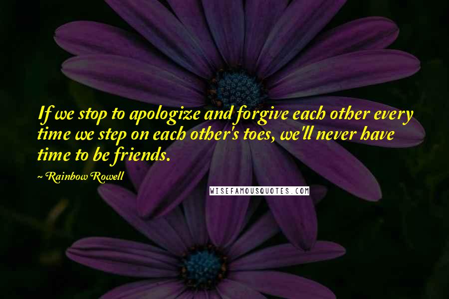 Rainbow Rowell Quotes: If we stop to apologize and forgive each other every time we step on each other's toes, we'll never have time to be friends.