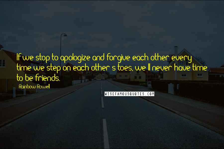 Rainbow Rowell Quotes: If we stop to apologize and forgive each other every time we step on each other's toes, we'll never have time to be friends.