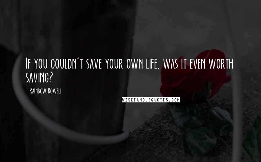 Rainbow Rowell Quotes: If you couldn't save your own life, was it even worth saving?