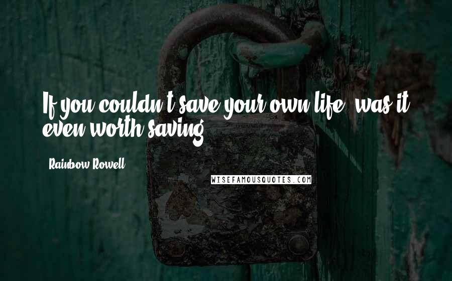 Rainbow Rowell Quotes: If you couldn't save your own life, was it even worth saving?