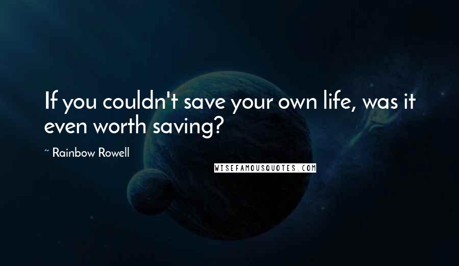 Rainbow Rowell Quotes: If you couldn't save your own life, was it even worth saving?