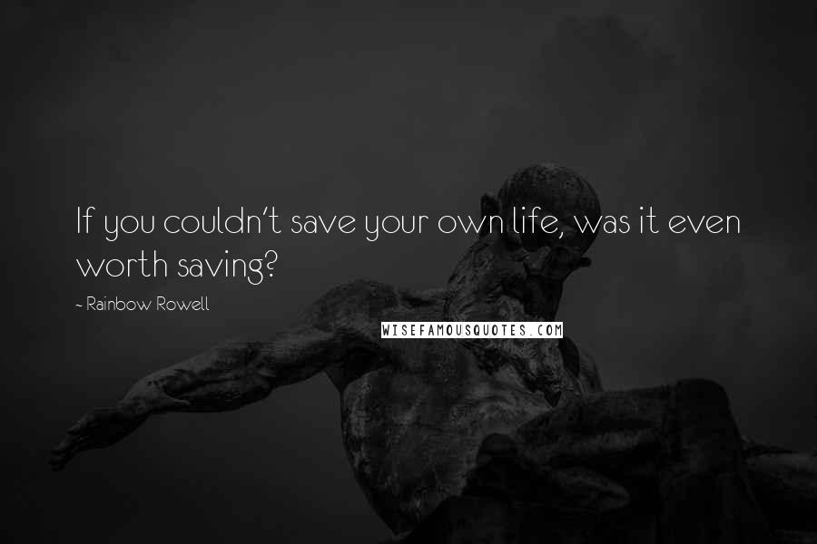 Rainbow Rowell Quotes: If you couldn't save your own life, was it even worth saving?