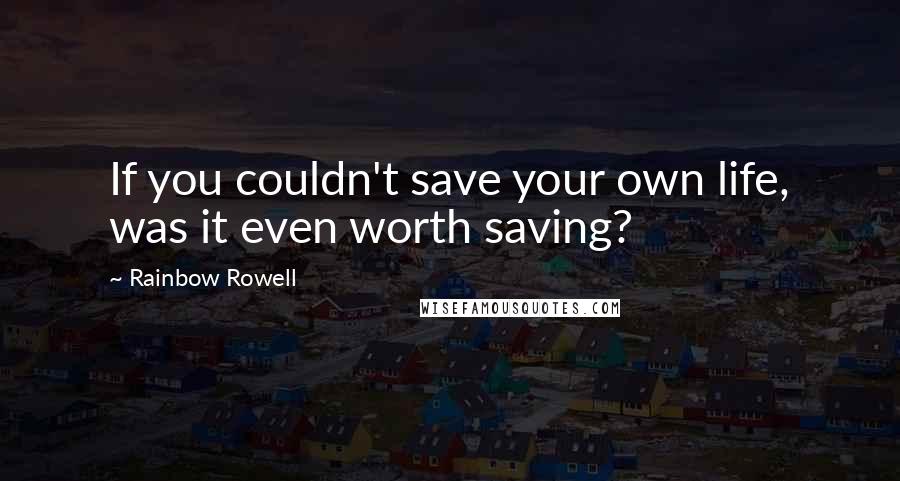 Rainbow Rowell Quotes: If you couldn't save your own life, was it even worth saving?