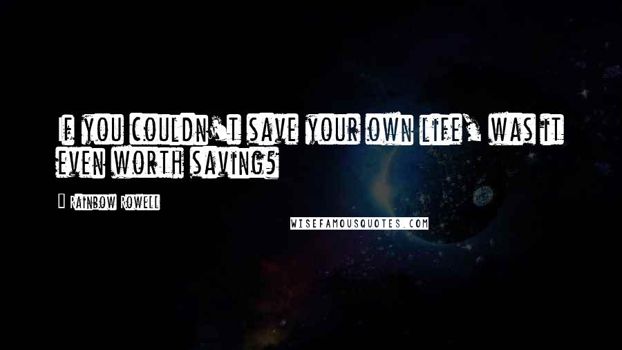 Rainbow Rowell Quotes: If you couldn't save your own life, was it even worth saving?