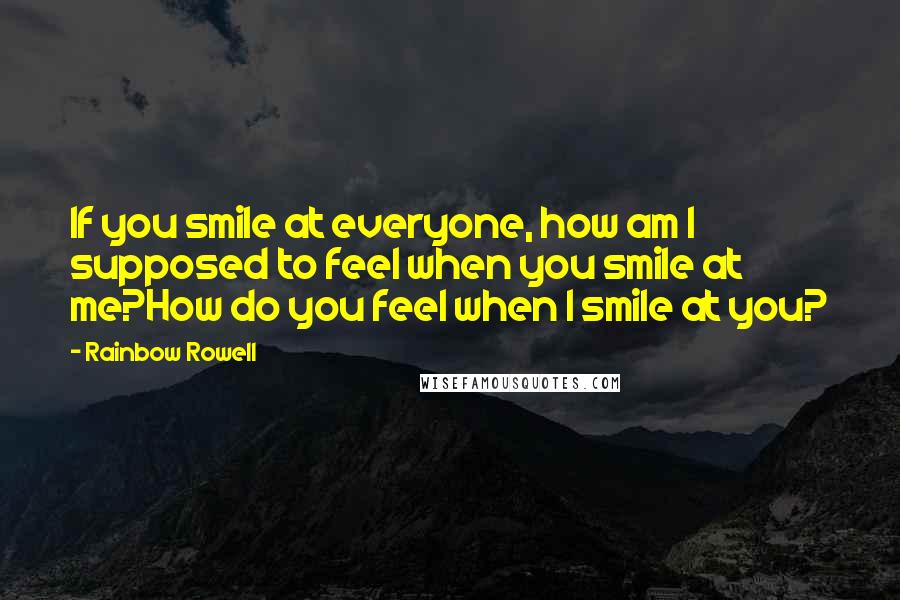 Rainbow Rowell Quotes: If you smile at everyone, how am I supposed to feel when you smile at me?How do you feel when I smile at you?