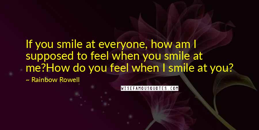 Rainbow Rowell Quotes: If you smile at everyone, how am I supposed to feel when you smile at me?How do you feel when I smile at you?