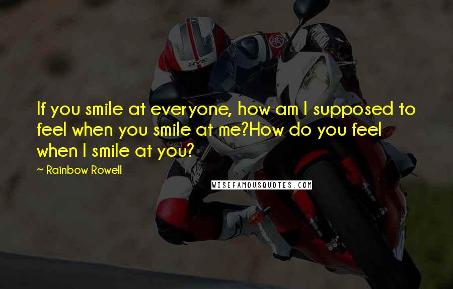 Rainbow Rowell Quotes: If you smile at everyone, how am I supposed to feel when you smile at me?How do you feel when I smile at you?