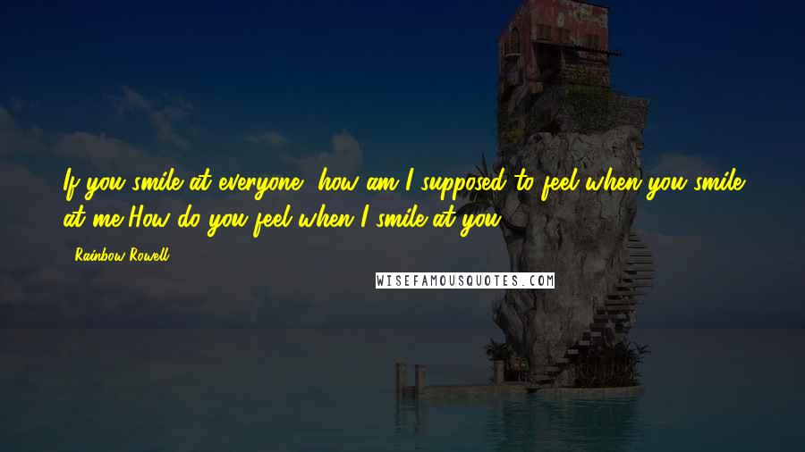 Rainbow Rowell Quotes: If you smile at everyone, how am I supposed to feel when you smile at me?How do you feel when I smile at you?