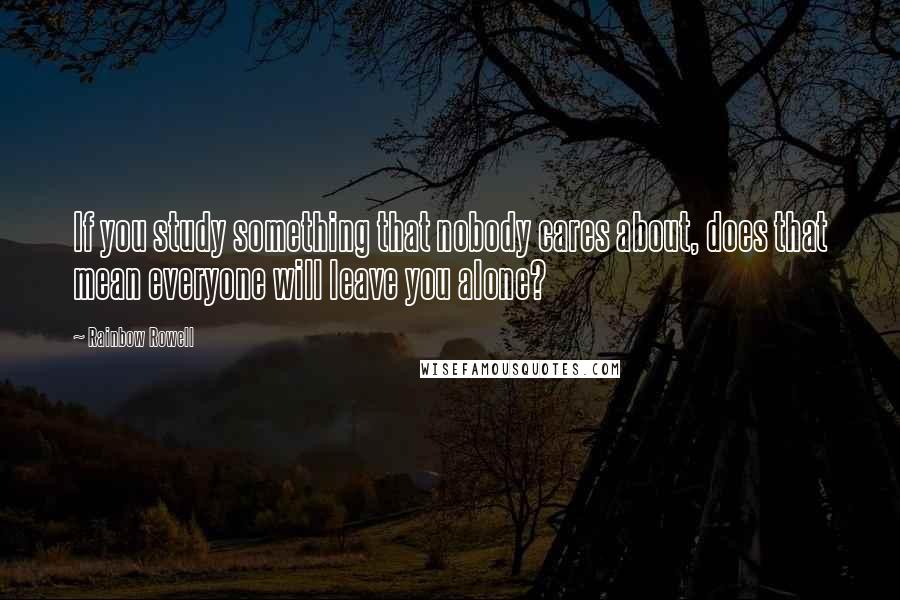 Rainbow Rowell Quotes: If you study something that nobody cares about, does that mean everyone will leave you alone?