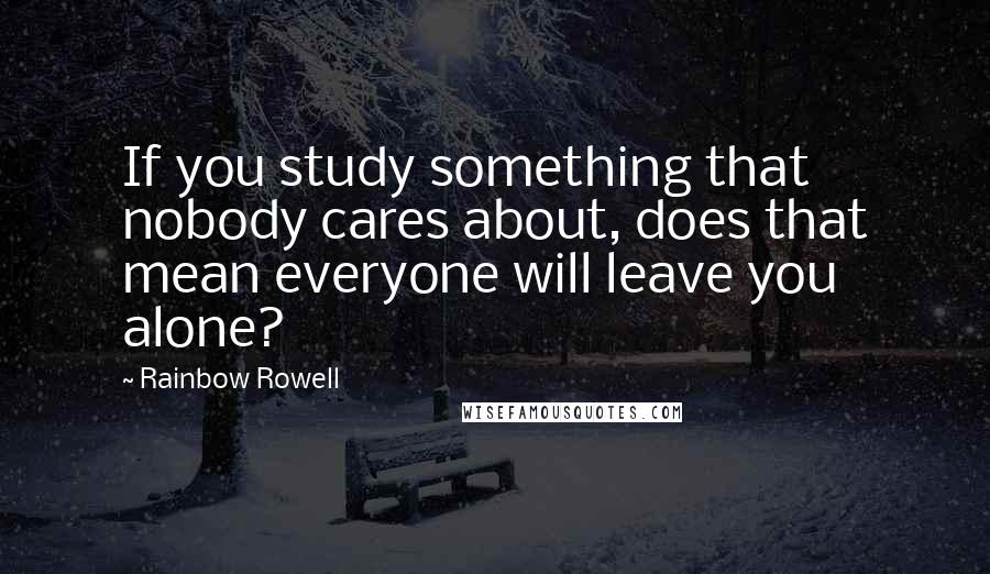 Rainbow Rowell Quotes: If you study something that nobody cares about, does that mean everyone will leave you alone?