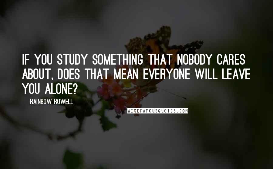 Rainbow Rowell Quotes: If you study something that nobody cares about, does that mean everyone will leave you alone?