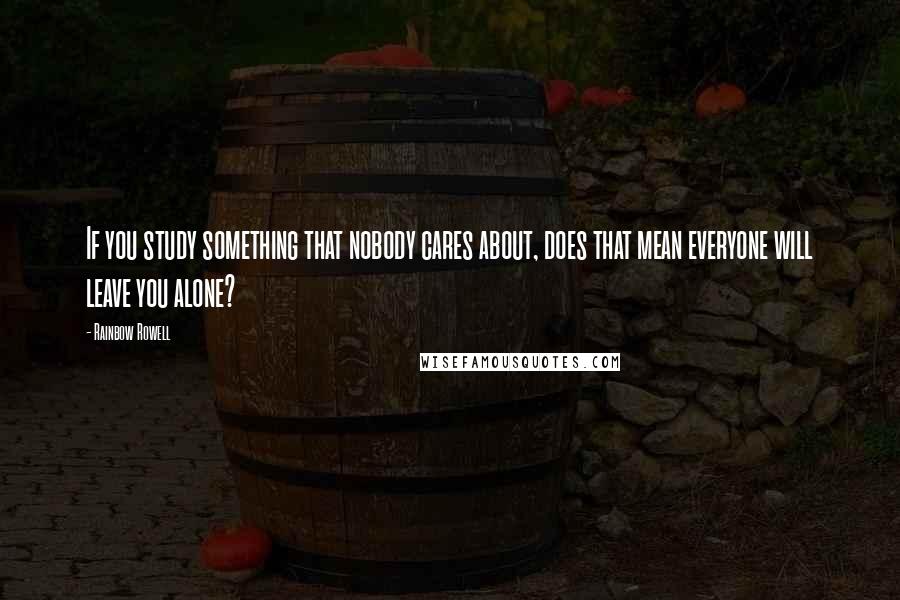 Rainbow Rowell Quotes: If you study something that nobody cares about, does that mean everyone will leave you alone?