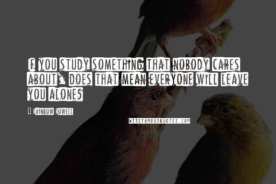 Rainbow Rowell Quotes: If you study something that nobody cares about, does that mean everyone will leave you alone?