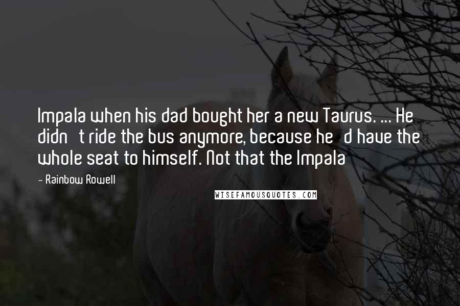 Rainbow Rowell Quotes: Impala when his dad bought her a new Taurus. ... He didn't ride the bus anymore, because he'd have the whole seat to himself. Not that the Impala
