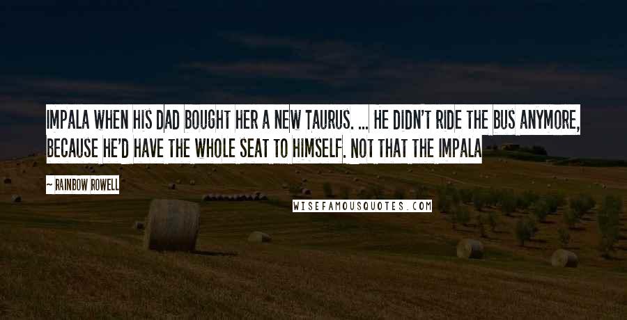 Rainbow Rowell Quotes: Impala when his dad bought her a new Taurus. ... He didn't ride the bus anymore, because he'd have the whole seat to himself. Not that the Impala