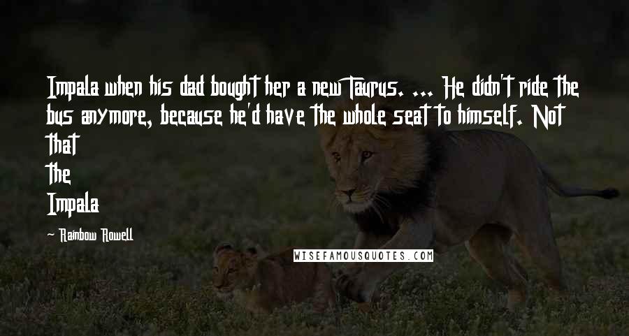 Rainbow Rowell Quotes: Impala when his dad bought her a new Taurus. ... He didn't ride the bus anymore, because he'd have the whole seat to himself. Not that the Impala