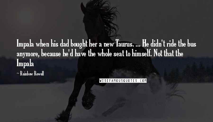 Rainbow Rowell Quotes: Impala when his dad bought her a new Taurus. ... He didn't ride the bus anymore, because he'd have the whole seat to himself. Not that the Impala