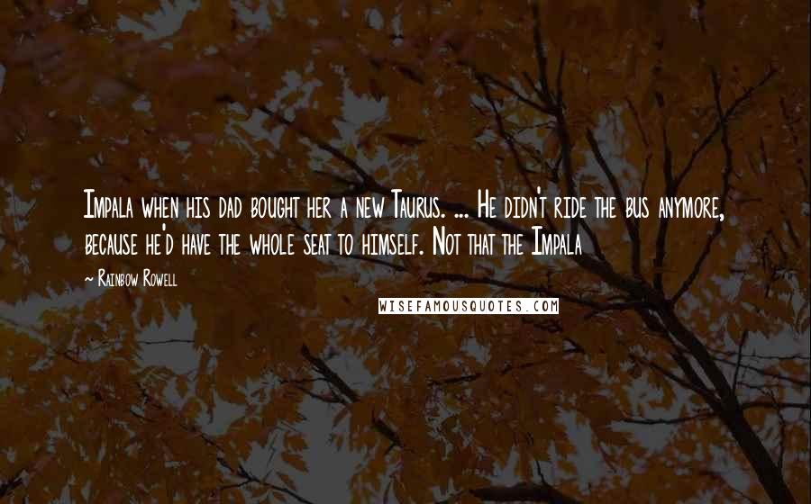 Rainbow Rowell Quotes: Impala when his dad bought her a new Taurus. ... He didn't ride the bus anymore, because he'd have the whole seat to himself. Not that the Impala