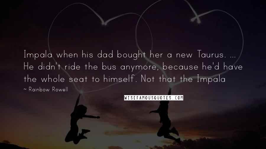 Rainbow Rowell Quotes: Impala when his dad bought her a new Taurus. ... He didn't ride the bus anymore, because he'd have the whole seat to himself. Not that the Impala