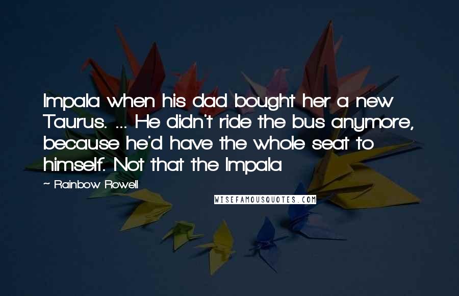 Rainbow Rowell Quotes: Impala when his dad bought her a new Taurus. ... He didn't ride the bus anymore, because he'd have the whole seat to himself. Not that the Impala