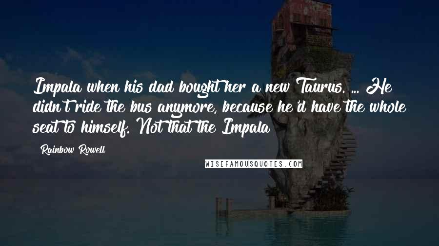 Rainbow Rowell Quotes: Impala when his dad bought her a new Taurus. ... He didn't ride the bus anymore, because he'd have the whole seat to himself. Not that the Impala