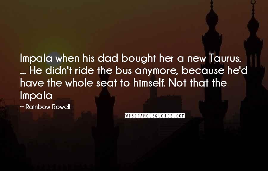 Rainbow Rowell Quotes: Impala when his dad bought her a new Taurus. ... He didn't ride the bus anymore, because he'd have the whole seat to himself. Not that the Impala