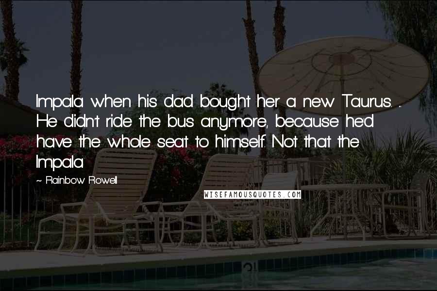 Rainbow Rowell Quotes: Impala when his dad bought her a new Taurus. ... He didn't ride the bus anymore, because he'd have the whole seat to himself. Not that the Impala