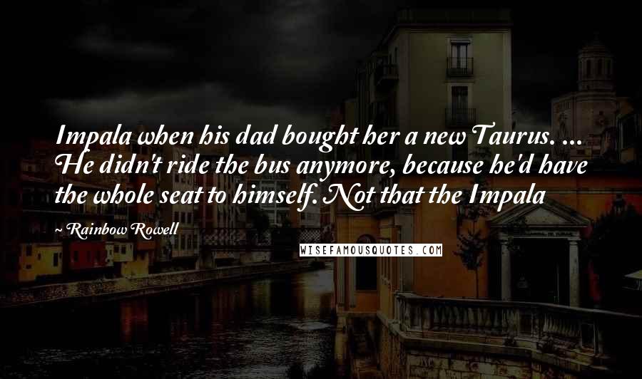 Rainbow Rowell Quotes: Impala when his dad bought her a new Taurus. ... He didn't ride the bus anymore, because he'd have the whole seat to himself. Not that the Impala