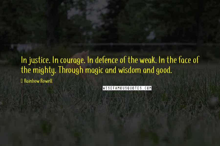 Rainbow Rowell Quotes: In justice. In courage. In defence of the weak. In the face of the mighty. Through magic and wisdom and good.
