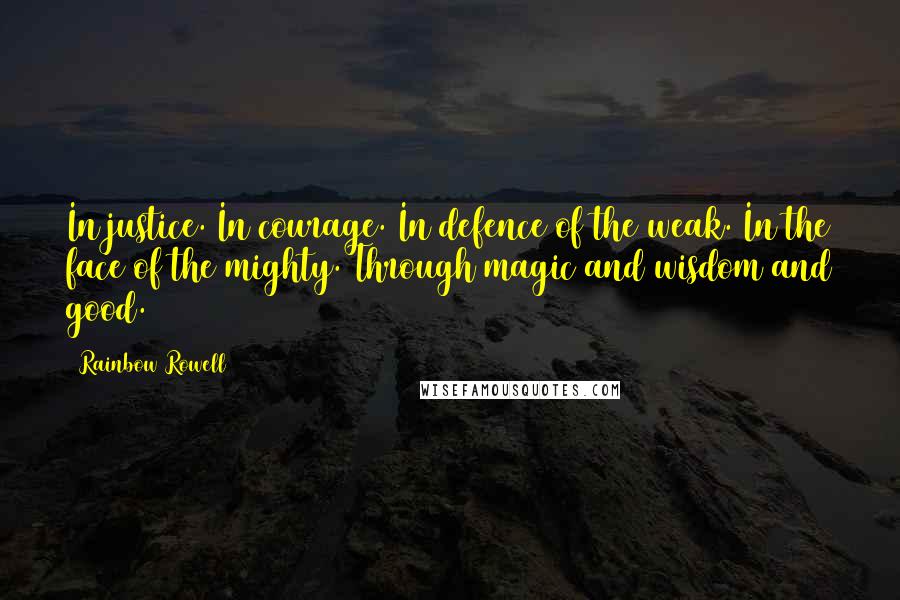 Rainbow Rowell Quotes: In justice. In courage. In defence of the weak. In the face of the mighty. Through magic and wisdom and good.