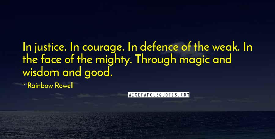 Rainbow Rowell Quotes: In justice. In courage. In defence of the weak. In the face of the mighty. Through magic and wisdom and good.