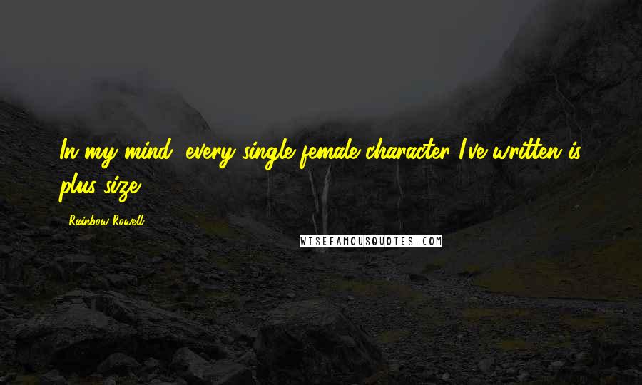 Rainbow Rowell Quotes: In my mind, every single female character I've written is plus-size.