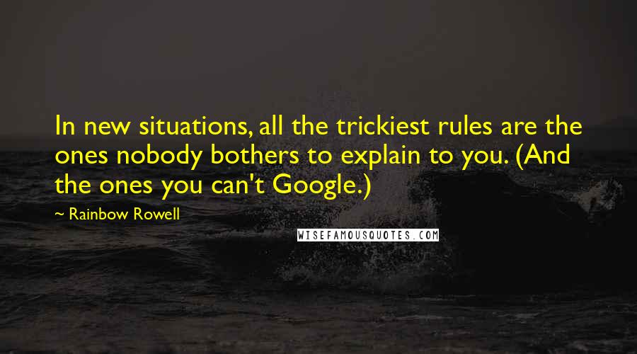 Rainbow Rowell Quotes: In new situations, all the trickiest rules are the ones nobody bothers to explain to you. (And the ones you can't Google.)