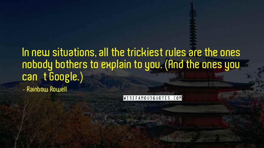 Rainbow Rowell Quotes: In new situations, all the trickiest rules are the ones nobody bothers to explain to you. (And the ones you can't Google.)