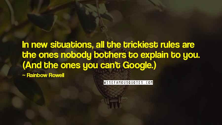 Rainbow Rowell Quotes: In new situations, all the trickiest rules are the ones nobody bothers to explain to you. (And the ones you can't Google.)