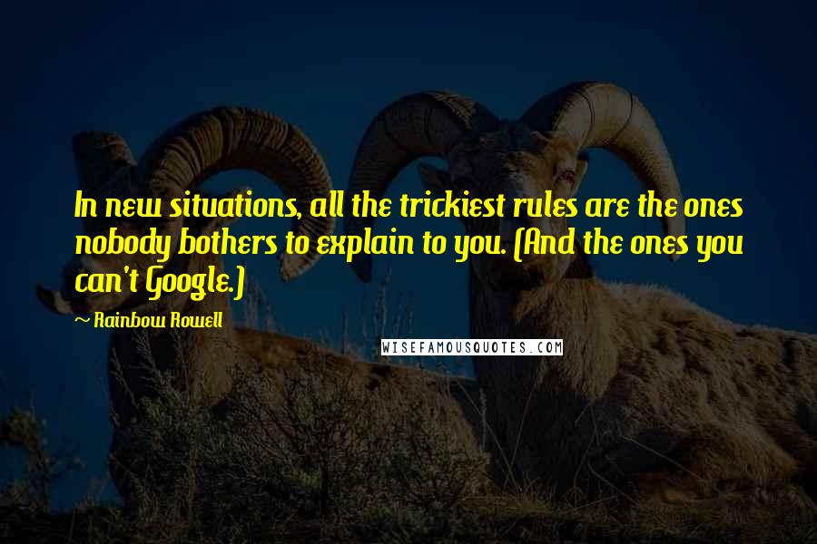 Rainbow Rowell Quotes: In new situations, all the trickiest rules are the ones nobody bothers to explain to you. (And the ones you can't Google.)