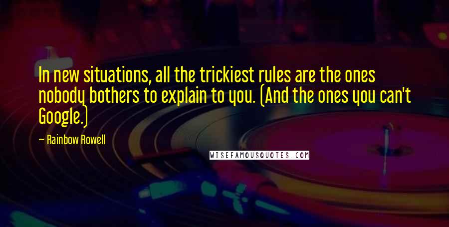 Rainbow Rowell Quotes: In new situations, all the trickiest rules are the ones nobody bothers to explain to you. (And the ones you can't Google.)