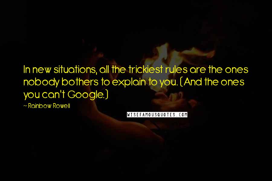 Rainbow Rowell Quotes: In new situations, all the trickiest rules are the ones nobody bothers to explain to you. (And the ones you can't Google.)