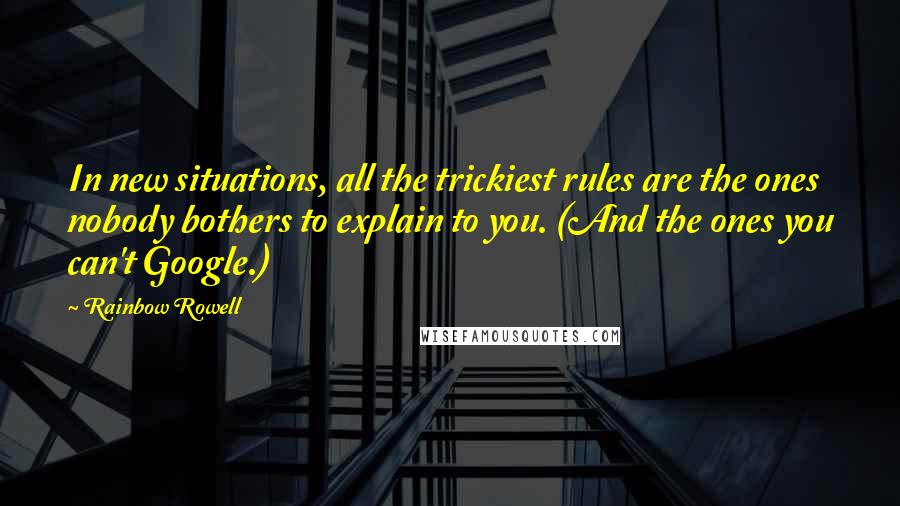 Rainbow Rowell Quotes: In new situations, all the trickiest rules are the ones nobody bothers to explain to you. (And the ones you can't Google.)