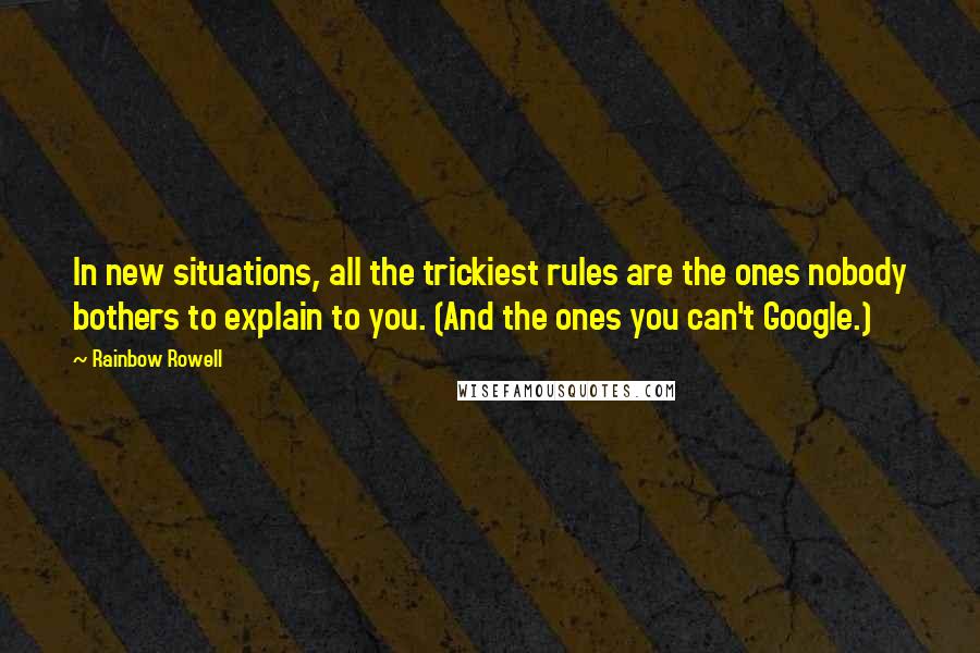 Rainbow Rowell Quotes: In new situations, all the trickiest rules are the ones nobody bothers to explain to you. (And the ones you can't Google.)