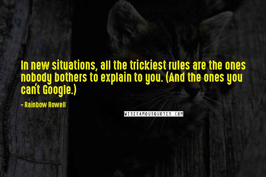 Rainbow Rowell Quotes: In new situations, all the trickiest rules are the ones nobody bothers to explain to you. (And the ones you can't Google.)