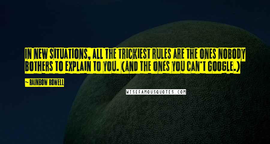 Rainbow Rowell Quotes: In new situations, all the trickiest rules are the ones nobody bothers to explain to you. (And the ones you can't Google.)