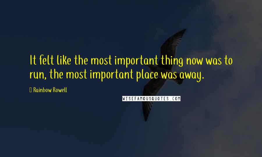 Rainbow Rowell Quotes: It felt like the most important thing now was to run, the most important place was away.