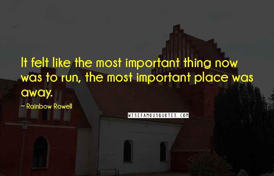 Rainbow Rowell Quotes: It felt like the most important thing now was to run, the most important place was away.
