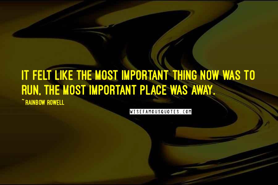 Rainbow Rowell Quotes: It felt like the most important thing now was to run, the most important place was away.