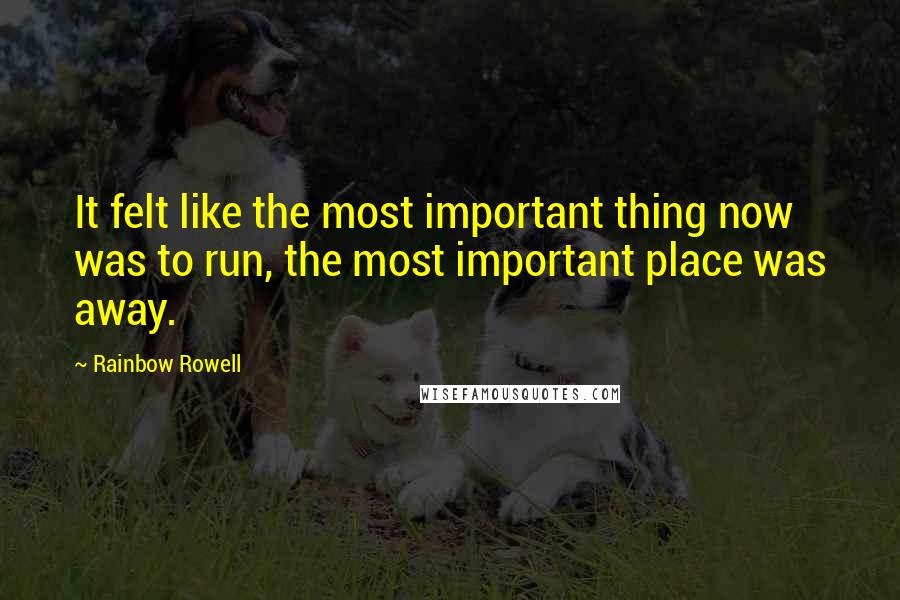 Rainbow Rowell Quotes: It felt like the most important thing now was to run, the most important place was away.