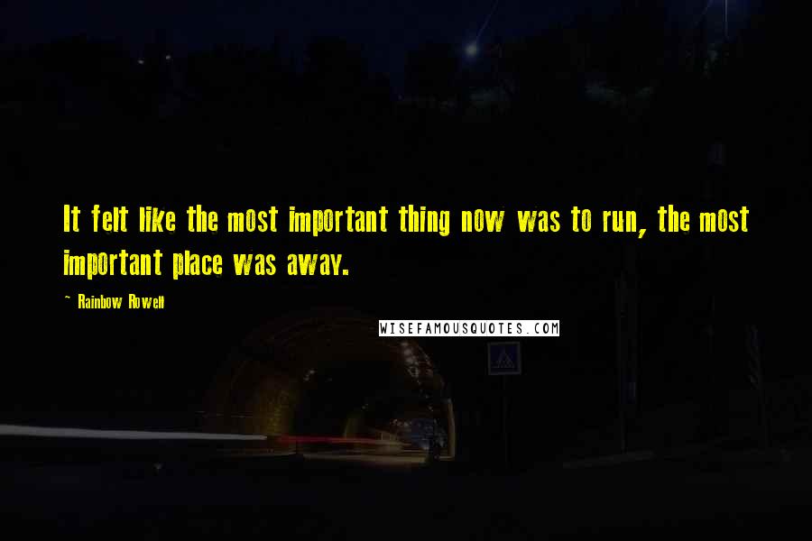 Rainbow Rowell Quotes: It felt like the most important thing now was to run, the most important place was away.