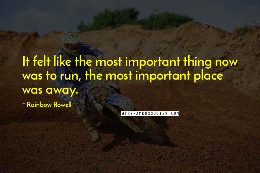 Rainbow Rowell Quotes: It felt like the most important thing now was to run, the most important place was away.