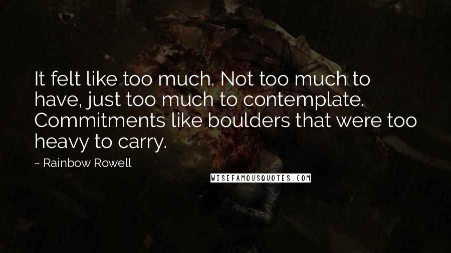 Rainbow Rowell Quotes: It felt like too much. Not too much to have, just too much to contemplate. Commitments like boulders that were too heavy to carry.